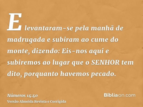 E levantaram-se pela manhã de madrugada e subiram ao cume do monte, dizendo: Eis-nos aqui e subiremos ao lugar que o SENHOR tem dito, porquanto havemos pecado.