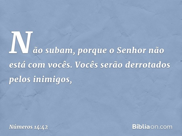 Não subam, porque o Senhor não está com vocês. Vocês serão derrotados pelos inimigos, -- Números 14:42