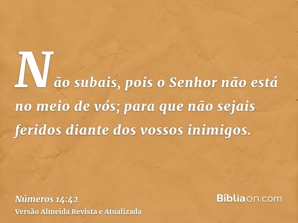 Não subais, pois o Senhor não está no meio de vós; para que não sejais feridos diante dos vossos inimigos.