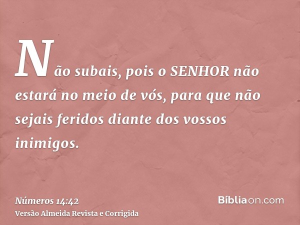 Não subais, pois o SENHOR não estará no meio de vós, para que não sejais feridos diante dos vossos inimigos.