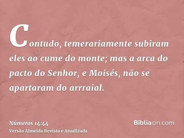 Contudo, temerariamente subiram eles ao cume do monte; mas a arca do pacto do Senhor, e Moisés, não se apartaram do arrraial.