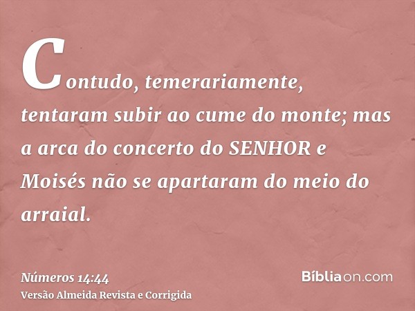 Contudo, temerariamente, tentaram subir ao cume do monte; mas a arca do concerto do SENHOR e Moisés não se apartaram do meio do arraial.