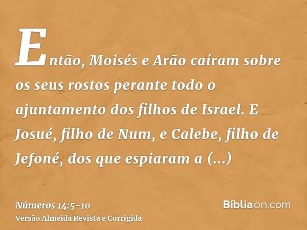 Então, Moisés e Arão caíram sobre os seus rostos perante todo o ajuntamento dos filhos de Israel.E Josué, filho de Num, e Calebe, filho de Jefoné, dos que espia