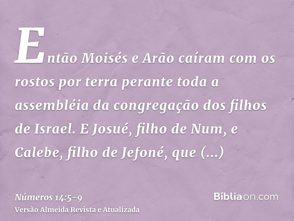 Então Moisés e Arão caíram com os rostos por terra perante toda a assembléia da congregação dos filhos de Israel.E Josué, filho de Num, e Calebe, filho de Jefon