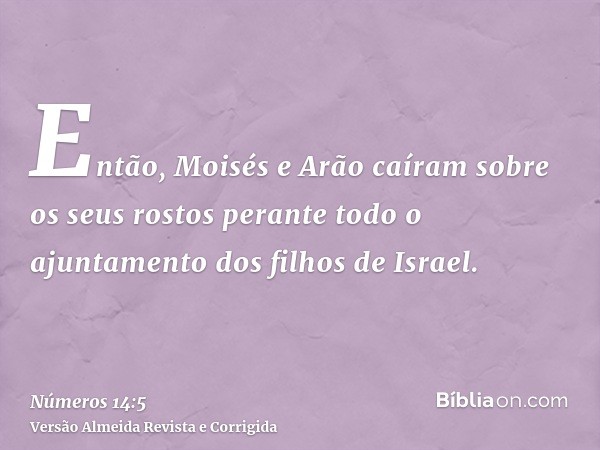 Então, Moisés e Arão caíram sobre os seus rostos perante todo o ajuntamento dos filhos de Israel.
