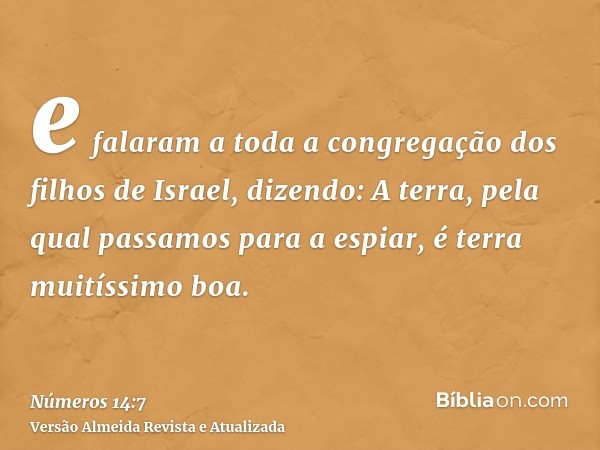 e falaram a toda a congregação dos filhos de Israel, dizendo: A terra, pela qual passamos para a espiar, é terra muitíssimo boa.