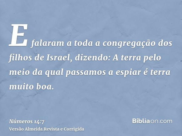E falaram a toda a congregação dos filhos de Israel, dizendo: A terra pelo meio da qual passamos a espiar é terra muito boa.