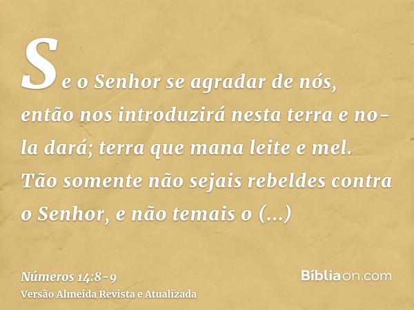 Se o Senhor se agradar de nós, então nos introduzirá nesta terra e no-la dará; terra que mana leite e mel.Tão somente não sejais rebeldes contra o Senhor, e não