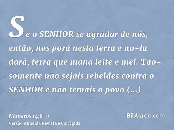 Se o SENHOR se agradar de nós, então, nos porá nesta terra e no-la dará, terra que mana leite e mel.Tão-somente não sejais rebeldes contra o SENHOR e não temais