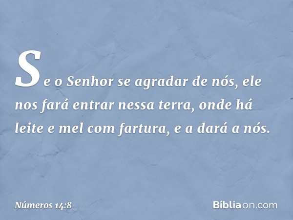 Se o Senhor se agradar de nós, ele nos fará entrar nessa terra, onde há leite e mel com fartura, e a dará a nós. -- Números 14:8