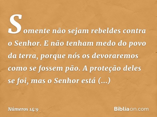 Somente não sejam rebeldes contra o Senhor. E não tenham medo do povo da terra, porque nós os devoraremos como se fossem pão. A proteção deles se foi, mas o Sen