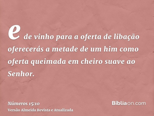 e de vinho para a oferta de libação oferecerás a metade de um him como oferta queimada em cheiro suave ao Senhor.