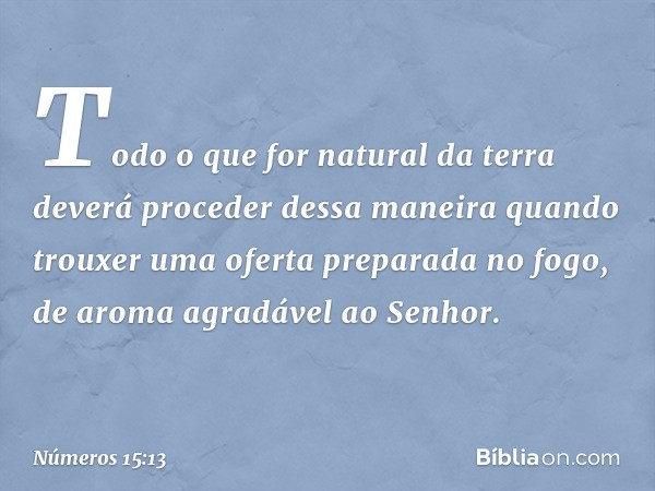 "Todo o que for natural da terra deverá proceder dessa maneira quando trouxer uma oferta preparada no fogo, de aroma agradável ao Senhor. -- Números 15:13