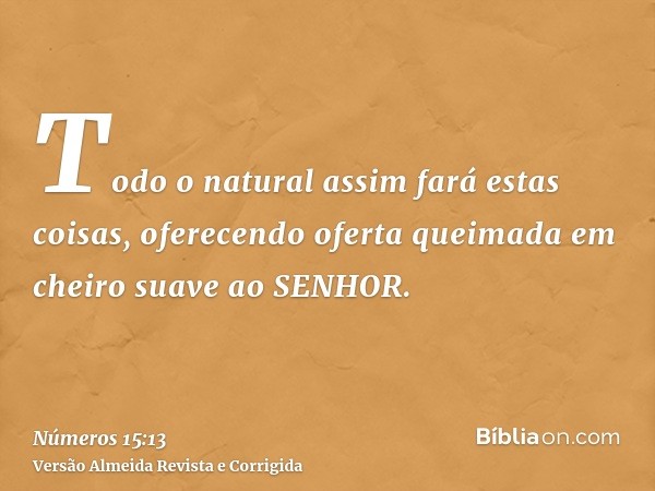 Todo o natural assim fará estas coisas, oferecendo oferta queimada em cheiro suave ao SENHOR.