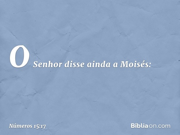 O Senhor disse ainda a Moisés: -- Números 15:17