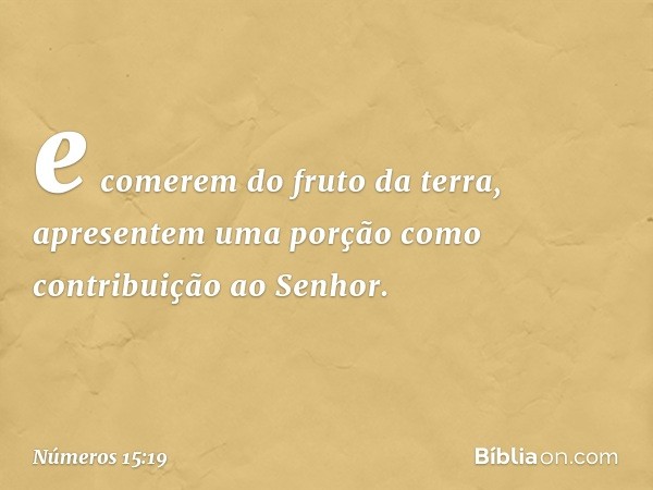 e comerem do fruto da terra, apresentem uma porção como contribuição ao Senhor. -- Números 15:19