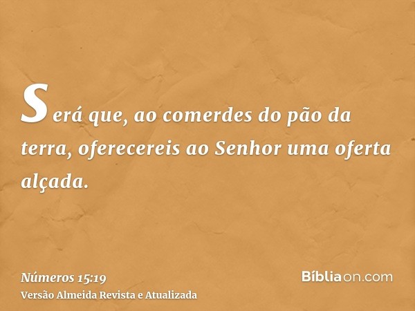 será que, ao comerdes do pão da terra, oferecereis ao Senhor uma oferta alçada.