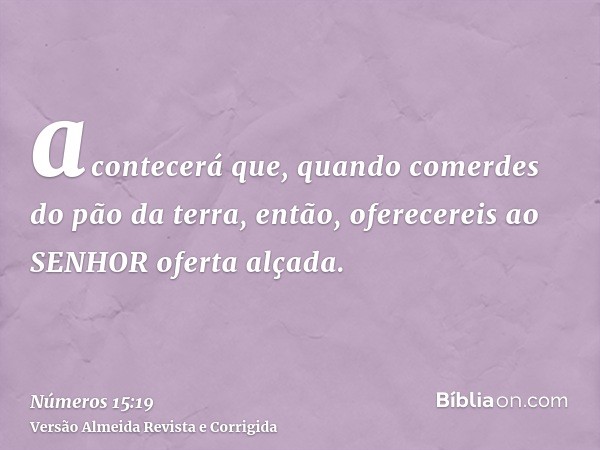 acontecerá que, quando comerdes do pão da terra, então, oferecereis ao SENHOR oferta alçada.