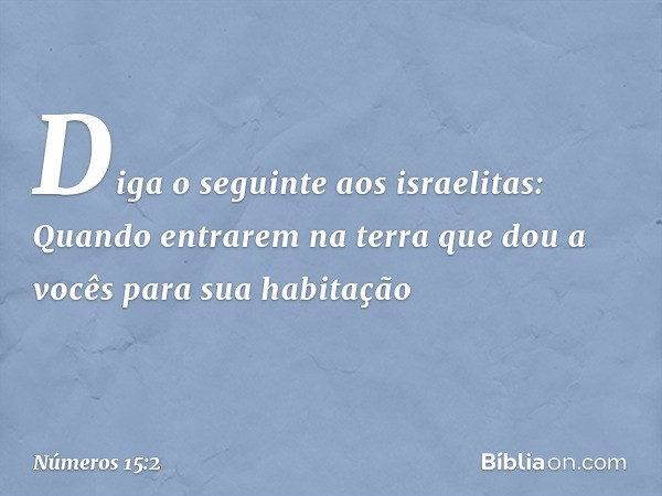 "Diga o seguinte aos israelitas: Quando entrarem na terra que dou a vocês para sua habitação -- Números 15:2