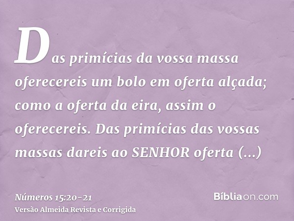 Das primícias da vossa massa oferecereis um bolo em oferta alçada; como a oferta da eira, assim o oferecereis.Das primícias das vossas massas dareis ao SENHOR o