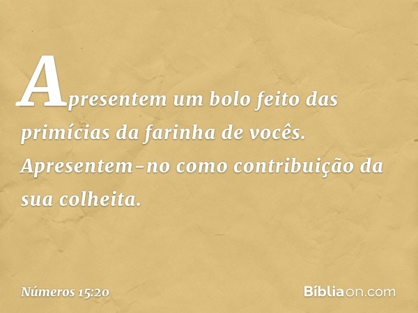 Apresentem um bolo feito das primícias da farinha de vocês. Apresentem-no como contribuição da sua colheita. -- Números 15:20