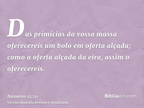 Das primícias da vossa massa oferecereis um bolo em oferta alçada; como a oferta alçada da eira, assim o oferecereis.