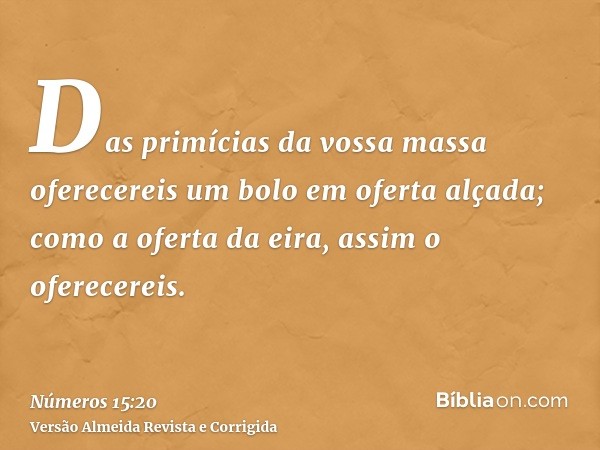 Das primícias da vossa massa oferecereis um bolo em oferta alçada; como a oferta da eira, assim o oferecereis.