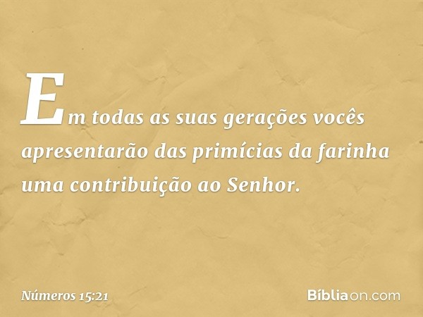 Em todas as suas gerações vocês apresentarão das primícias da farinha uma contribuição ao Senhor. -- Números 15:21