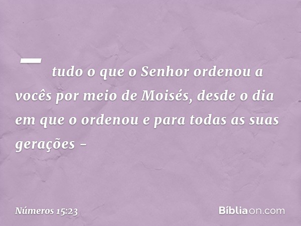 - tudo o que o Senhor ordenou a vocês por meio de Moisés, desde o dia em que o ordenou e para todas as suas gerações - -- Números 15:23