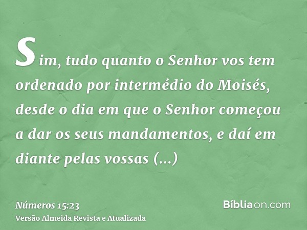 sim, tudo quanto o Senhor vos tem ordenado por intermédio do Moisés, desde o dia em que o Senhor começou a dar os seus mandamentos, e daí em diante pelas vossas