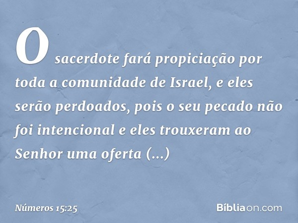 O sacerdote fará propiciação por toda a comunidade de Israel, e eles serão perdoados, pois o seu pecado não foi intencional e eles trouxeram ao Senhor uma ofert