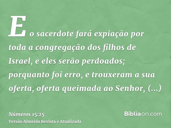 E o sacerdote fará expiação por toda a congregação dos filhos de Israel, e eles serão perdoados; porquanto foi erro, e trouxeram a sua oferta, oferta queimada a