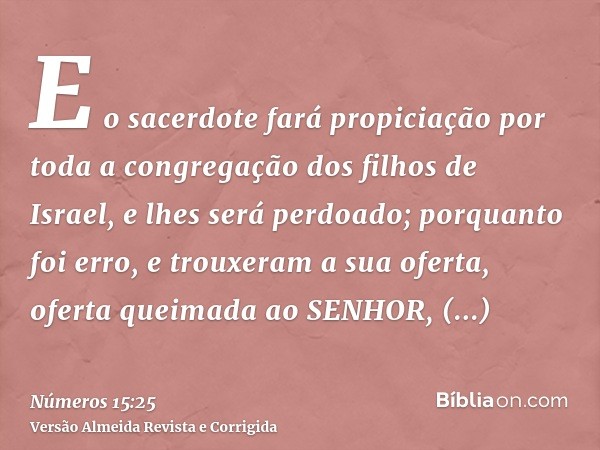 E o sacerdote fará propiciação por toda a congregação dos filhos de Israel, e lhes será perdoado; porquanto foi erro, e trouxeram a sua oferta, oferta queimada 