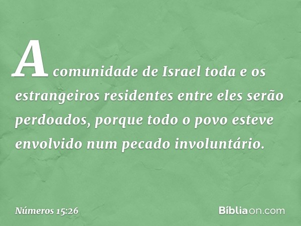 A comunidade de Israel toda e os estrangeiros residentes entre eles serão perdoados, porque todo o povo esteve envolvido num pecado involuntário. -- Números 15: