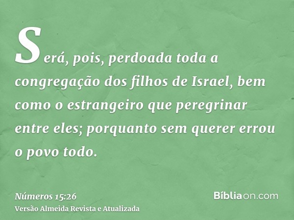 Será, pois, perdoada toda a congregação dos filhos de Israel, bem como o estrangeiro que peregrinar entre eles; porquanto sem querer errou o povo todo.