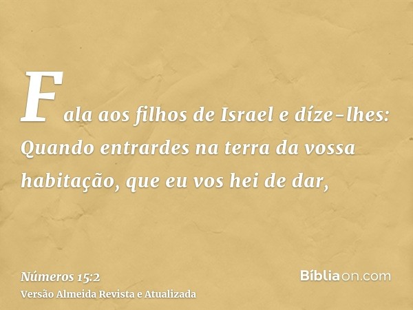 Fala aos filhos de Israel e díze-lhes: Quando entrardes na terra da vossa habitação, que eu vos hei de dar,