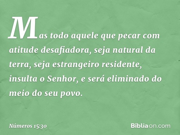 "Mas todo aquele que pecar com atitude desafiadora, seja natural da terra, seja estrangeiro residente, insulta o Senhor, e será eliminado do meio do seu povo. -