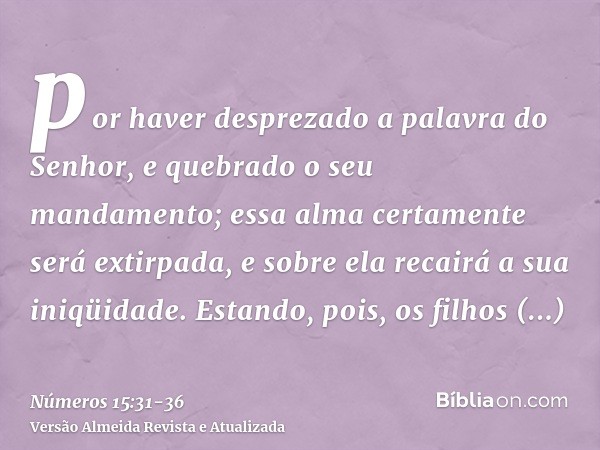 por haver desprezado a palavra do Senhor, e quebrado o seu mandamento; essa alma certamente será extirpada, e sobre ela recairá a sua iniqüidade.Estando, pois, 