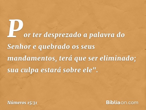 Por ter desprezado a palavra do Senhor e quebrado os seus mandamentos, terá que ser eliminado; sua culpa estará sobre ele". -- Números 15:31