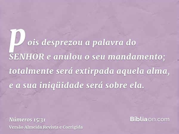 pois desprezou a palavra do SENHOR e anulou o seu mandamento; totalmente será extirpada aquela alma, e a sua iniqüidade será sobre ela.