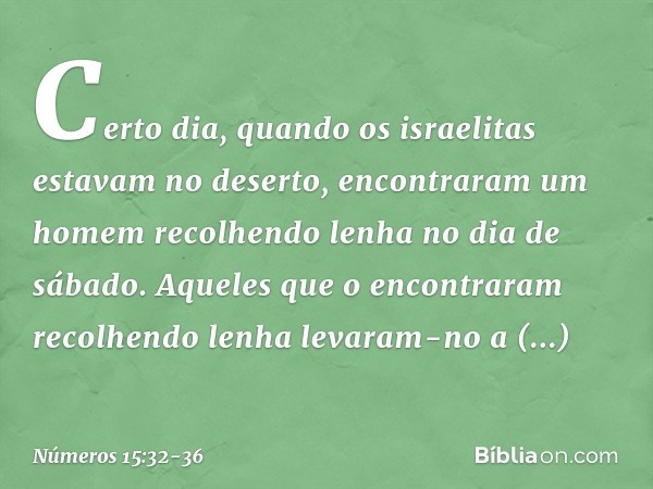 Certo dia, quando os israelitas estavam no deserto, encontraram um homem recolhendo lenha no dia de sábado. Aqueles que o encontraram recolhendo lenha levaram-n