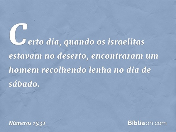 Certo dia, quando os israelitas estavam no deserto, encontraram um homem recolhendo lenha no dia de sábado. -- Números 15:32