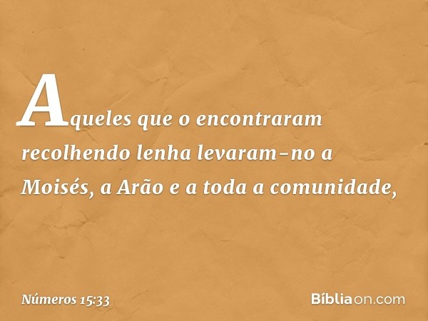 Aqueles que o encontraram recolhendo lenha levaram-no a Moisés, a Arão e a toda a comunidade, -- Números 15:33