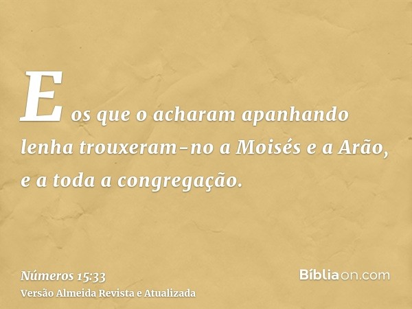 E os que o acharam apanhando lenha trouxeram-no a Moisés e a Arão, e a toda a congregação.