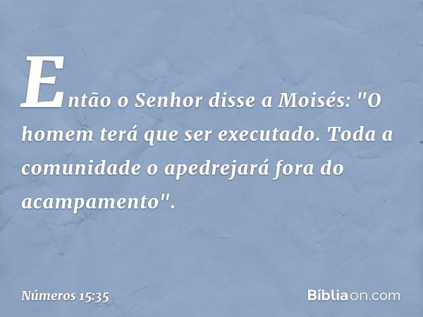 Então o Senhor disse a Moisés: "O homem terá que ser executado. Toda a comunidade o apedrejará fora do acampamento". -- Números 15:35