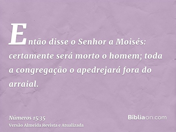 Então disse o Senhor a Moisés: certamente será morto o homem; toda a congregação o apedrejará fora do arraial.