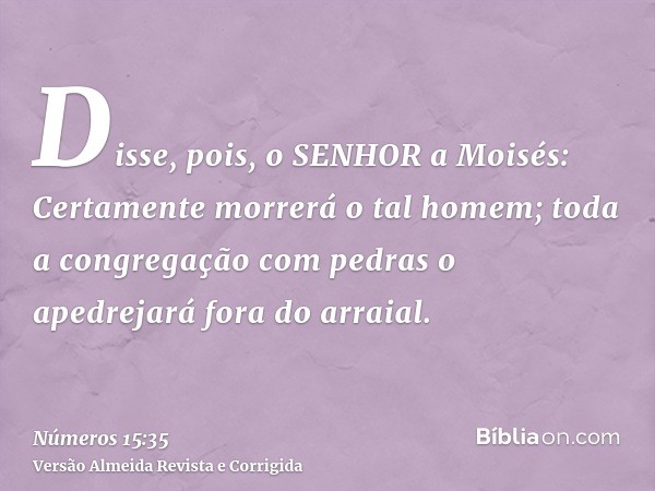 Disse, pois, o SENHOR a Moisés: Certamente morrerá o tal homem; toda a congregação com pedras o apedrejará fora do arraial.