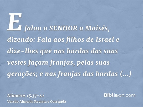 E falou o SENHOR a Moisés, dizendo:Fala aos filhos de Israel e dize-lhes que nas bordas das suas vestes façam franjas, pelas suas gerações; e nas franjas das bo