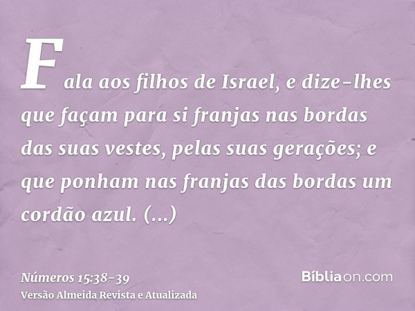 Fala aos filhos de Israel, e dize-lhes que façam para si franjas nas bordas das suas vestes, pelas suas gerações; e que ponham nas franjas das bordas um cordão 