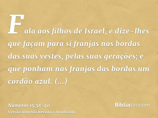 Fala aos filhos de Israel, e dize-lhes que façam para si franjas nas bordas das suas vestes, pelas suas gerações; e que ponham nas franjas das bordas um cordão 